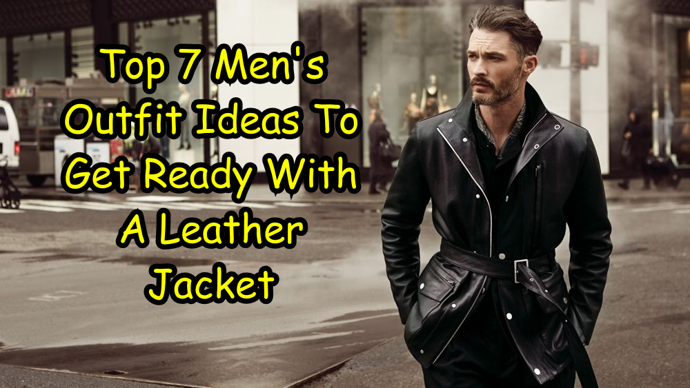 Top 7 Men's Outfit Ideas To Get Ready With A Leather Jacket